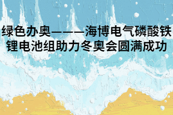 綠色辦奧———海博電氣磷酸鐵鋰電池組助力冬奧會(huì)圓滿(mǎn)成功